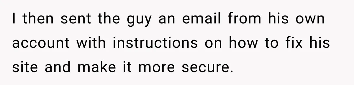 I then sent the guy an email from his own account with instructions on how to fix his site and make it more secure.