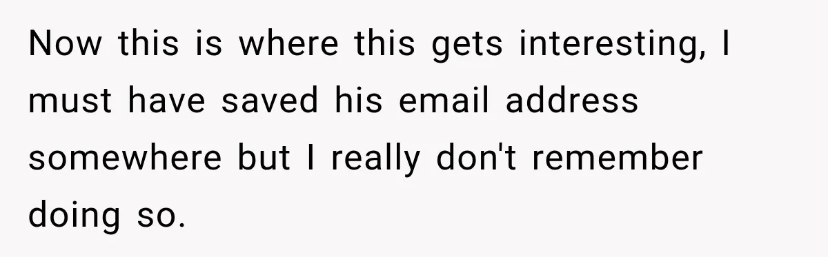 Now this is where this gets interesting, I must have saved his email address somewhere but I really don't remember doing so.