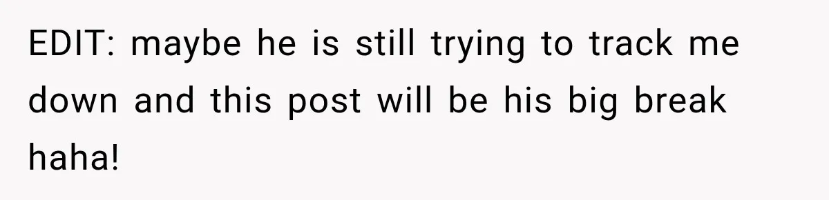 EDIT: maybe he is still trying to track me down and this post will be his big break haha!