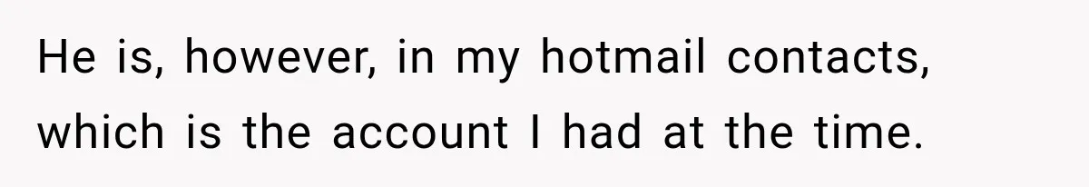 He is, however, in my hotmail contacts, which is the account I had at the time.