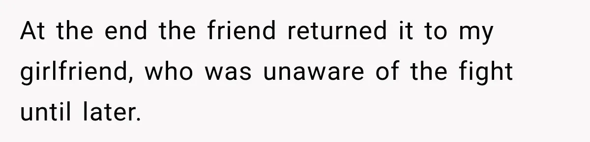 At the end the friend returned it to my girlfriend, who was unaware of the fight until later.