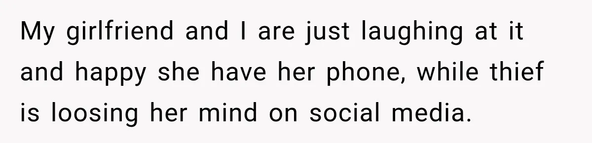 My girlfriend and I are just laughing at it and happy she have her phone, while thief is loosing her mind on social media.