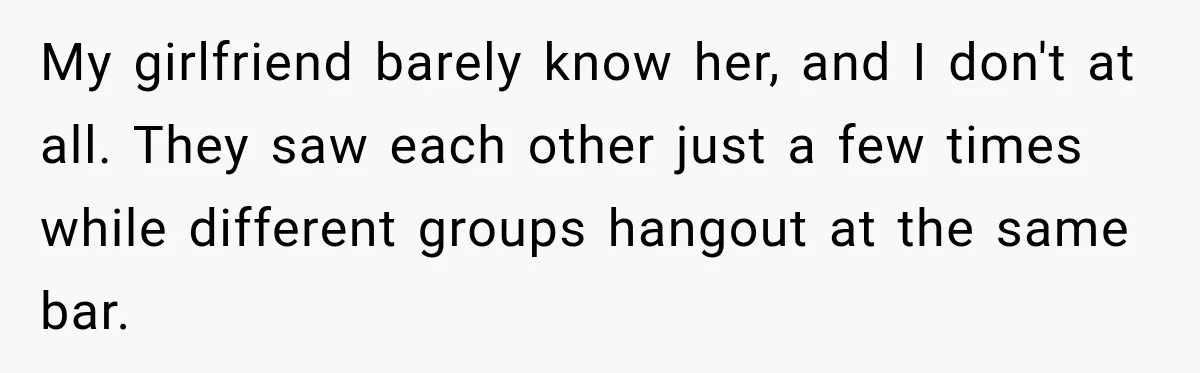 My girlfriend barely know her, and I don't at all. They saw each other just a few times while different groups hangout at the same bar.