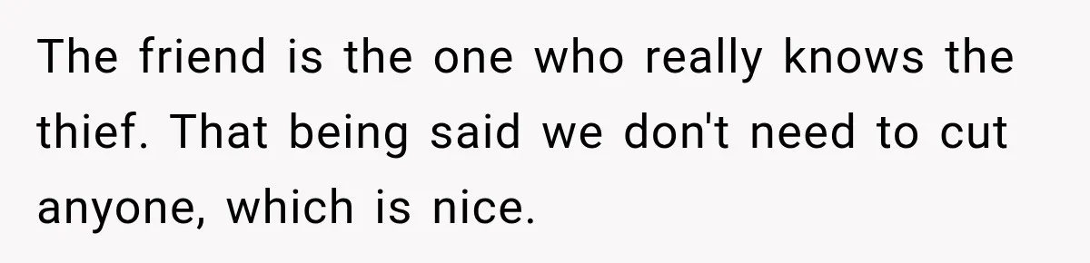 The friend is the one who really knows the thief. That being said we don't need to cut anyone, which is nice.