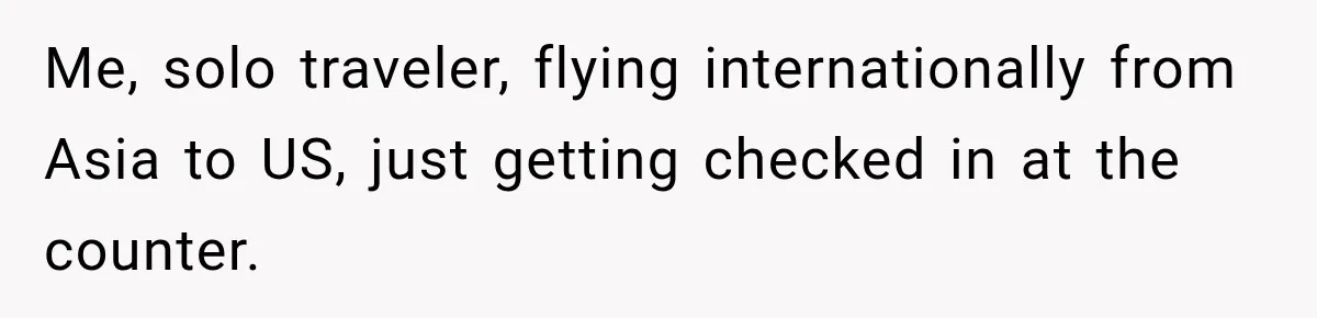 Me, solo traveler, flying internationally from Asia to US, just getting checked in at the counter.