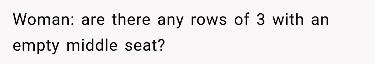 Woman: are there any rows of 3 with an empty middle seat?