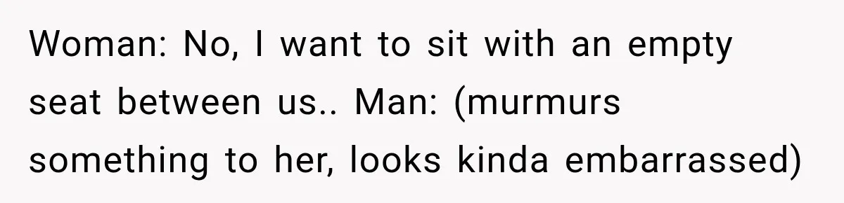 Woman: No, I want to sit with an empty seat between us.. Man: (murmurs something to her, looks kinda embarrassed)