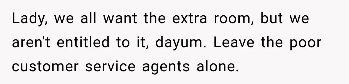 Lady, we all want the extra room, but we aren't entitled to it, dayum. Leave the poor customer service agents alone.