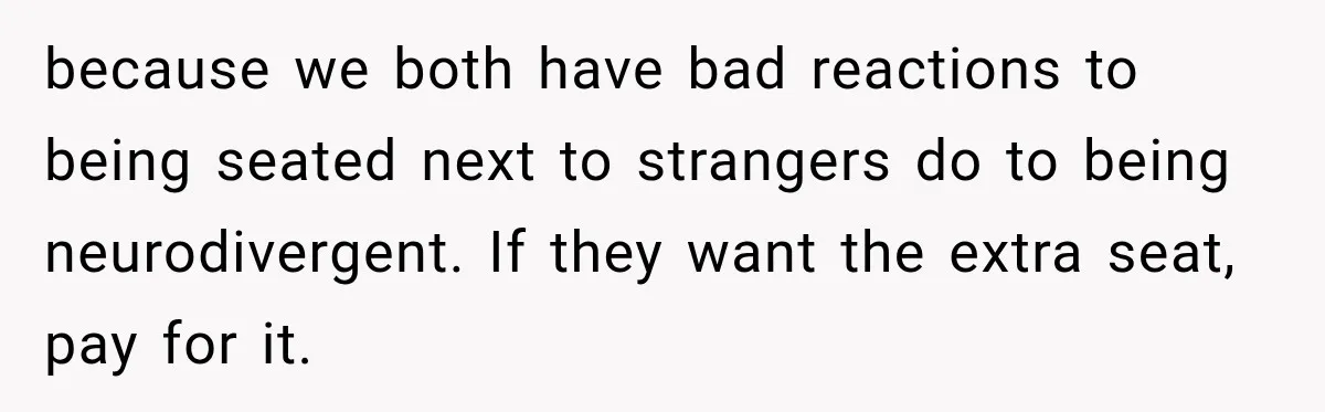 because we both have bad reactions to being seated next to strangers do to being neurodivergent. If they want the extra seat, pay for it.