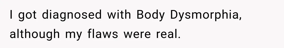 I got diagnosed with Body Dysmorphia, although my flaws were real.