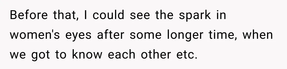 Before that, I could see the spark in women's eyes after some longer time, when we got to know each other etc.