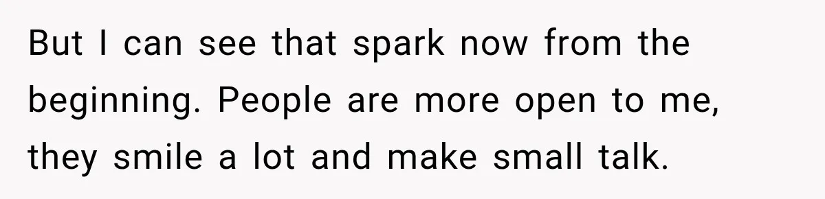 But I can see that spark now from the beginning. People are more open to me, they smile a lot and make small talk.