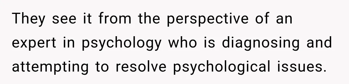 They see it from the perspective of an expert in psychology who is diagnosing and attempting to resolve psychological issues.
