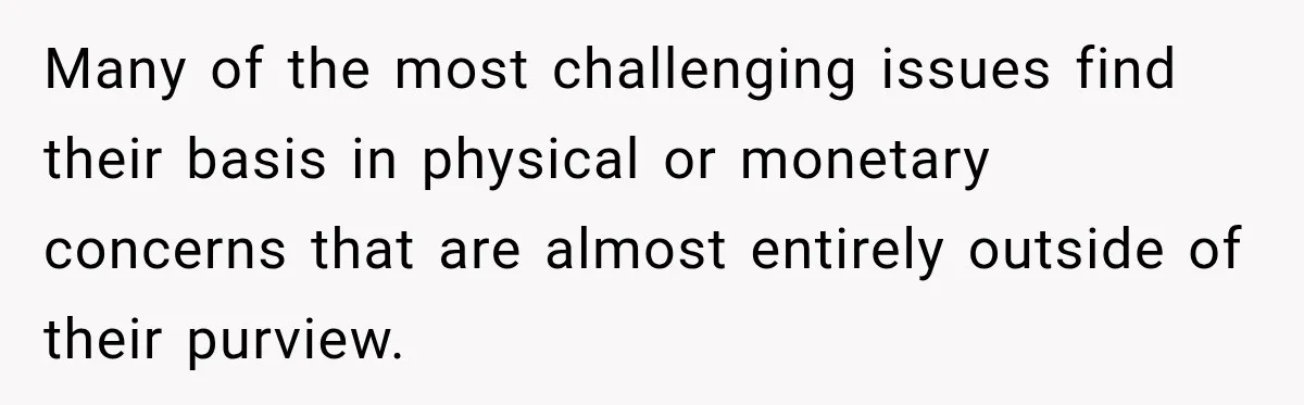 Many of the most challenging issues find their basis in physical or monetary concerns that are almost entirely outside of their purview.