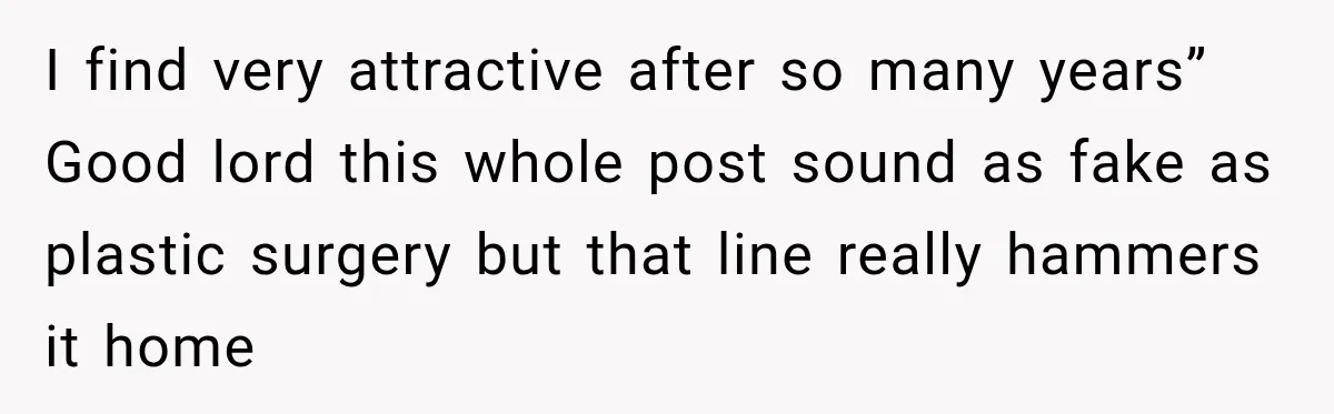 I find very attractive after so many years” Good lord this whole post sound as fake as plastic surgery but that line really hammers it home