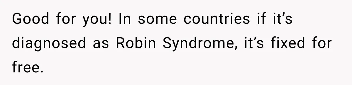 Good for you! In some countries if it’s diagnosed as Robin Syndrome, it’s fixed for free.