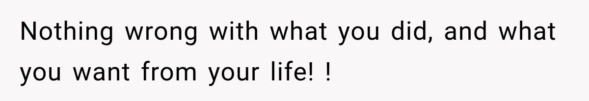 Nothing wrong with what you did, and what you want from your life! !