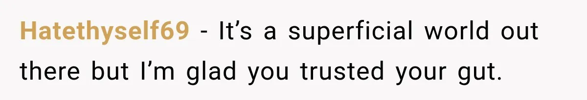 Hatethyself69 − It’s a superficial world out there but I’m glad you trusted your gut.