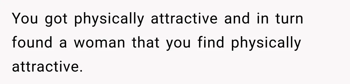 You got physically attractive and in turn found a woman that you find physically attractive.