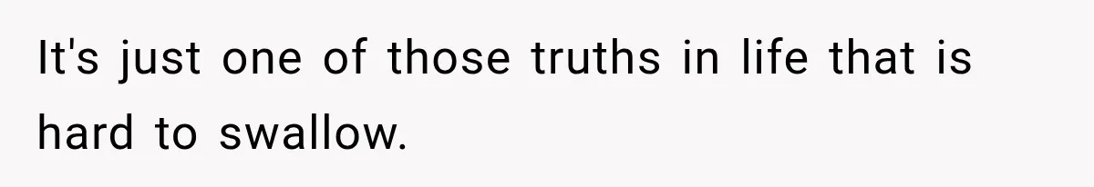 It's just one of those truths in life that is hard to swallow.