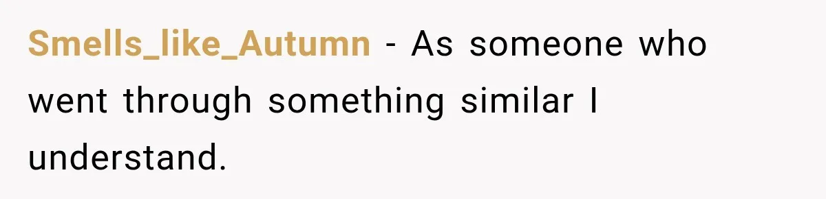 Smells_like_Autumn − As someone who went through something similar I understand.