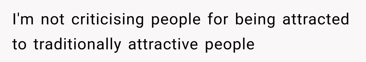 I'm not criticising people for being attracted to traditionally attractive people