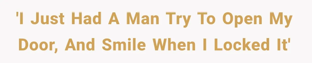 'I just had a man try to open my door, and smile when I locked it'
