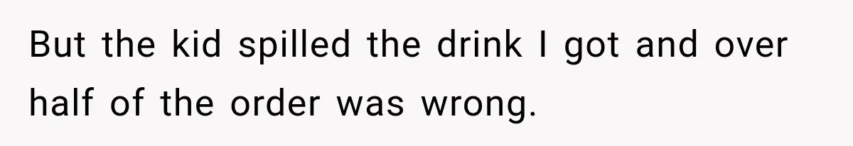 But the kid spilled the drink I got and over half of the order was wrong.