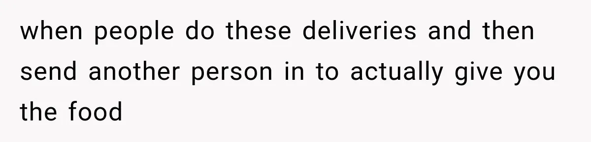 when people do these deliveries and then send another person in to actually give you the food