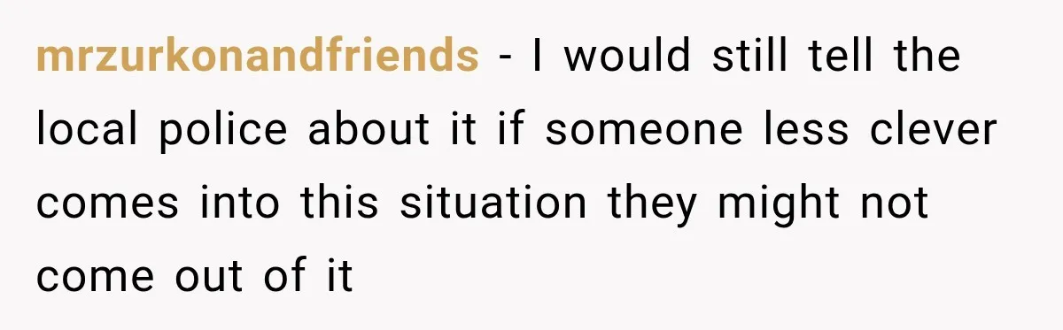 mrzurkonandfriends − I would still tell the local police about it if someone less clever comes into this situation they might not come out of it