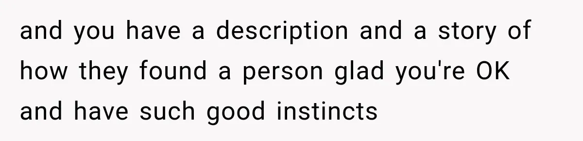 and you have a description and a story of how they found a person glad you're OK and have such good instincts