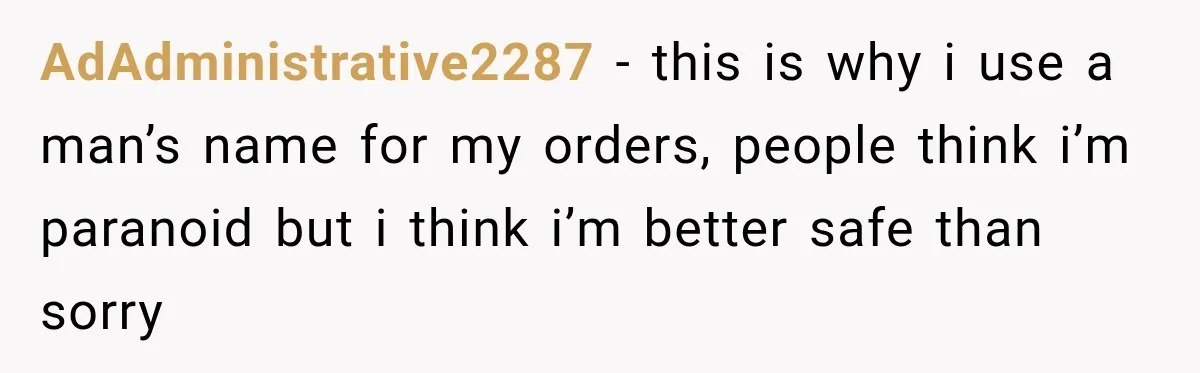 AdAdministrative2287 − this is why i use a man’s name for my orders, people think i’m paranoid but i think i’m better safe than sorry