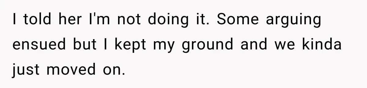 I told her I'm not doing it. Some arguing ensued but I kept my ground and we kinda just moved on.