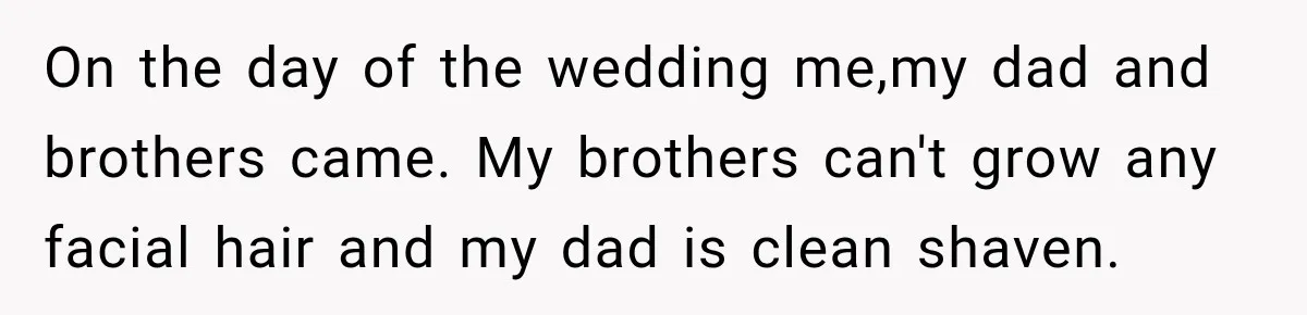 On the day of the wedding me,my dad and brothers came. My brothers can't grow any facial hair and my dad is clean shaven.