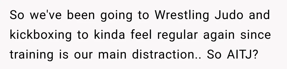 So we've been going to Wrestling Judo and kickboxing to kinda feel regular again since training is our main distraction.. So AITJ?