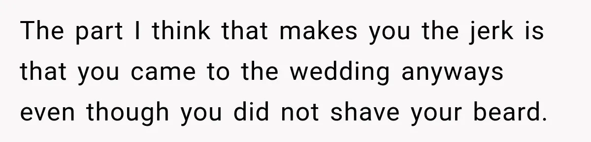 The part I think that makes you the jerk is that you came to the wedding anyways even though you did not shave your beard.