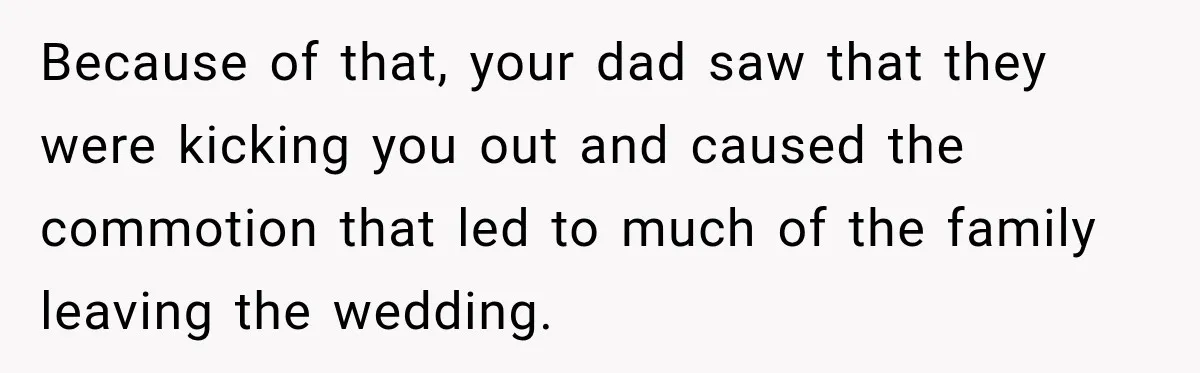Because of that, your dad saw that they were kicking you out and caused the commotion that led to much of the family leaving the wedding.