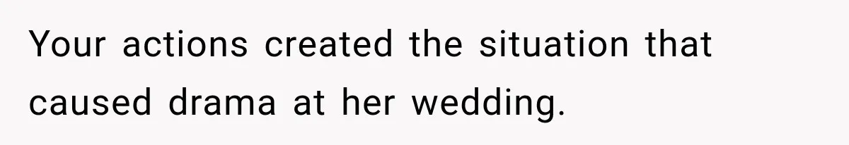 Your actions created the situation that caused drama at her wedding.