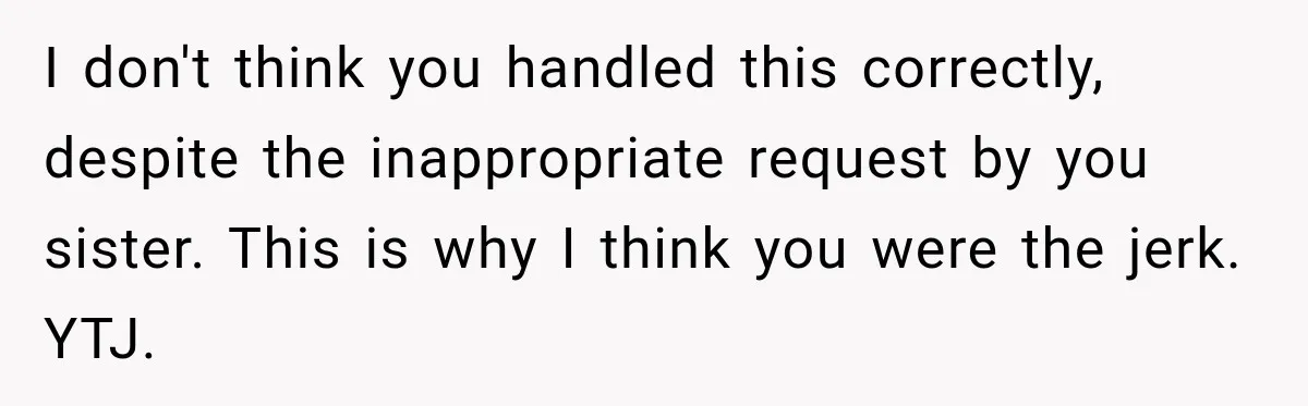I don't think you handled this correctly, despite the inappropriate request by you sister. This is why I think you were the jerk. YTJ.