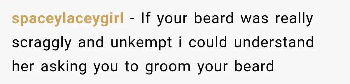 spaceylaceygirl − If your beard was really scraggly and unkempt i could understand her asking you to groom your beard