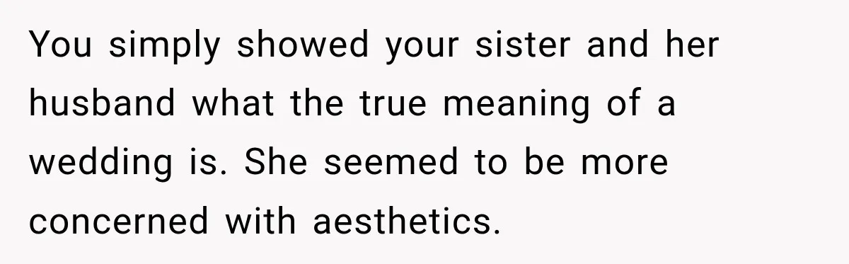 You simply showed your sister and her husband what the true meaning of a wedding is. She seemed to be more concerned with aesthetics.