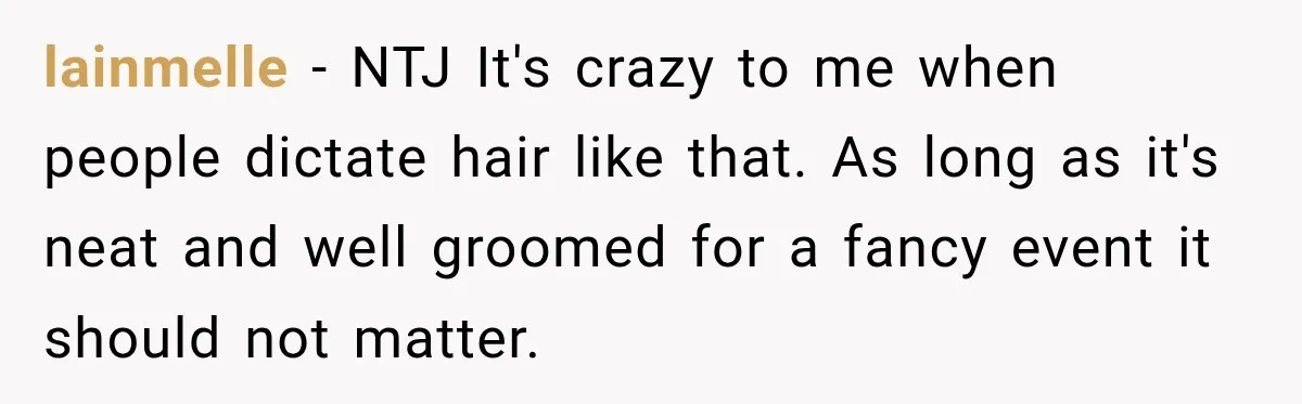 lainmelle − NTJ It's crazy to me when people dictate hair like that. As long as it's neat and well groomed for a fancy event it should not matter.