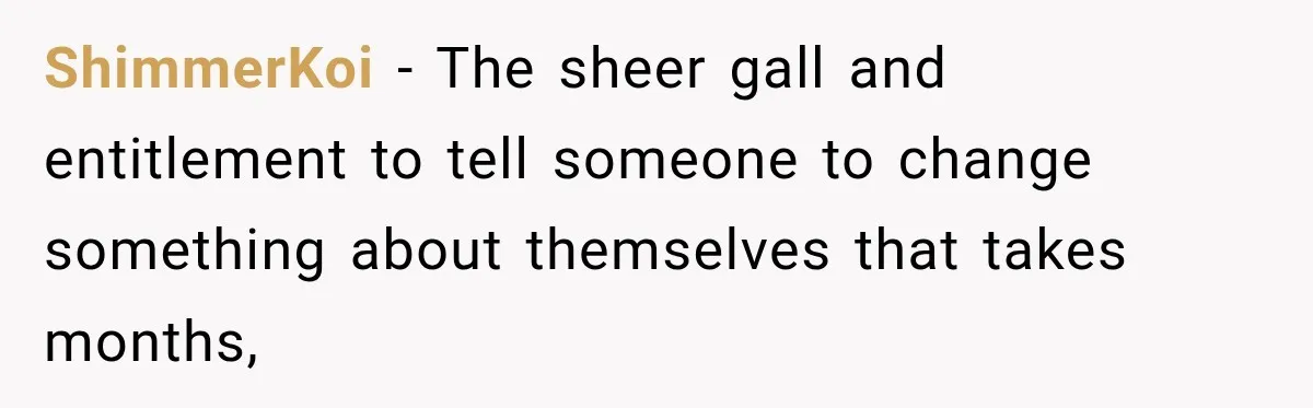 ShimmerKoi − The sheer gall and entitlement to tell someone to change something about themselves that takes months,
