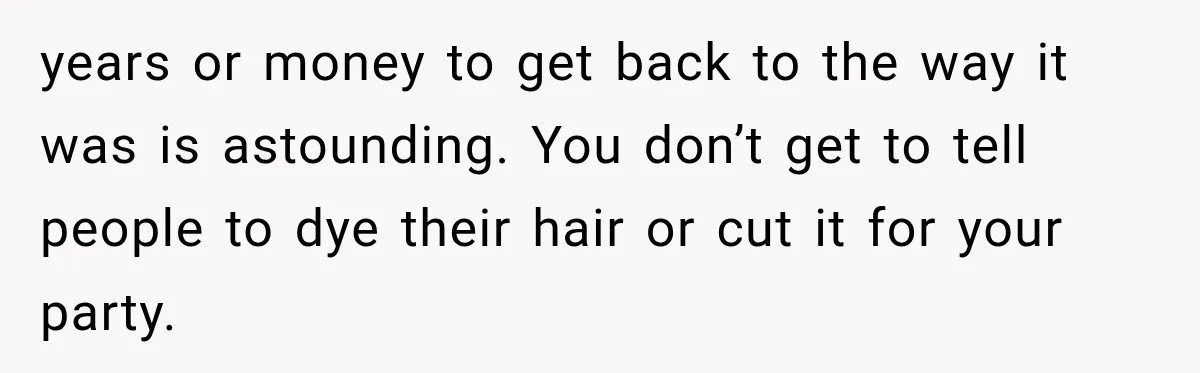 years or money to get back to the way it was is astounding. You don’t get to tell people to dye their hair or cut it for your party.