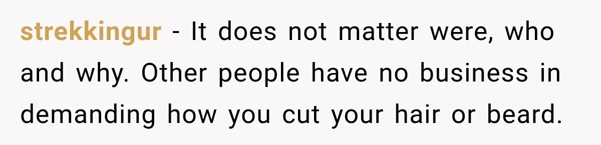 strekkingur − It does not matter were, who and why. Other people have no business in demanding how you cut your hair or beard.