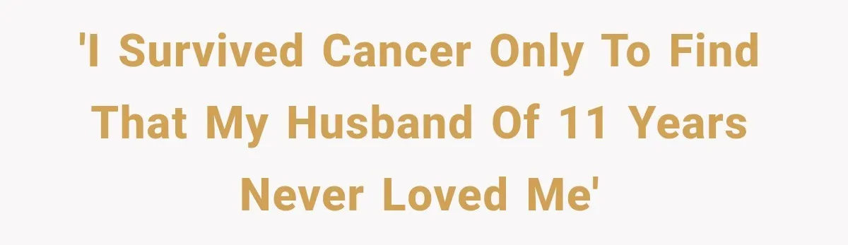 'I survived cancer only to find that my husband of 11 years never loved me'