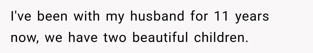 I've been with my husband for 11 years now, we have two beautiful children.
