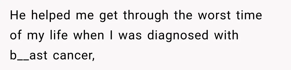 He helped me get through the worst time of my life when I was diagnosed with b__ast cancer,