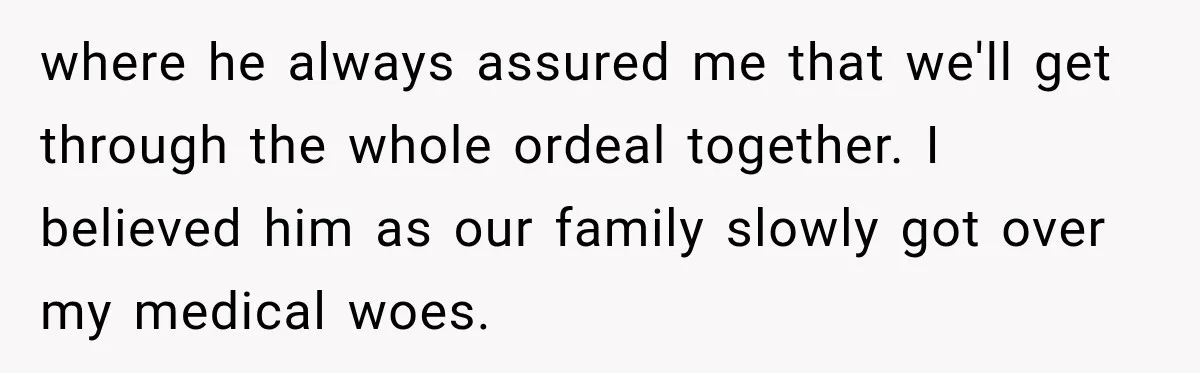 where he always assured me that we'll get through the whole ordeal together. I believed him as our family slowly got over my medical woes.