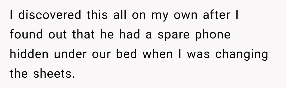 I discovered this all on my own after I found out that he had a spare phone hidden under our bed when I was changing the sheets.